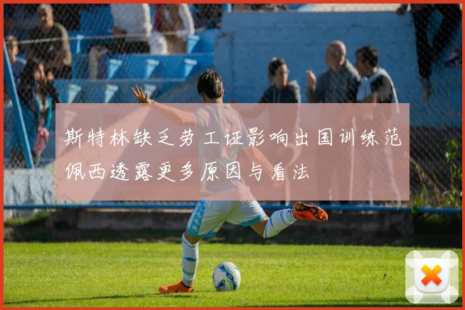 斯特林缺乏劳工证影响出国训练范佩西透露更多原因与看法