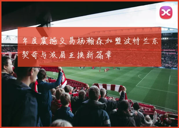 年度震撼交易杨瀚森加盟波特兰东契奇与浓眉互换新篇章