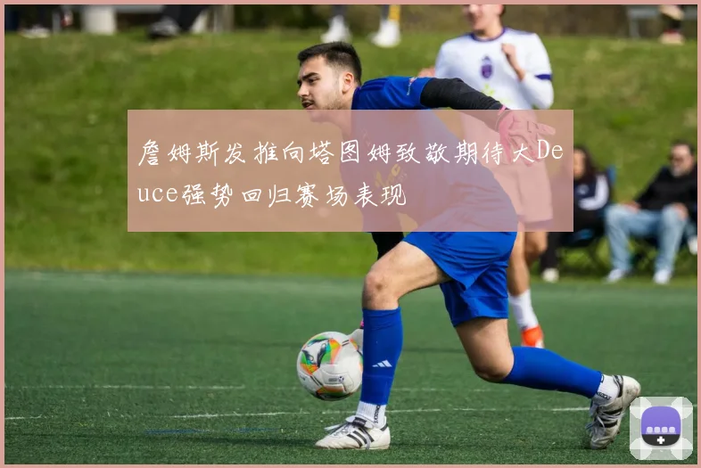 詹姆斯发推向塔图姆致敬期待大Deuce强势回归赛场表现