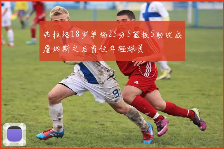 弗拉格18岁单场25分5篮板5助攻成詹姆斯之后首位年轻球员