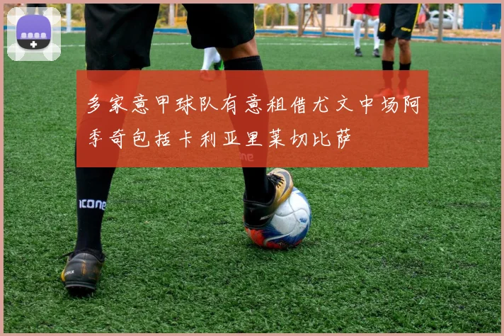 多家意甲球队有意租借尤文中场阿季奇包括卡利亚里莱切比萨