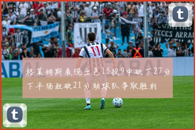 格莱姆斯表现出色15投9中砍下27分下半场狂砍21分助球队争取胜利