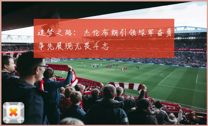 追梦之路：杰伦布朗引领绿军奋勇争先展现无畏斗志