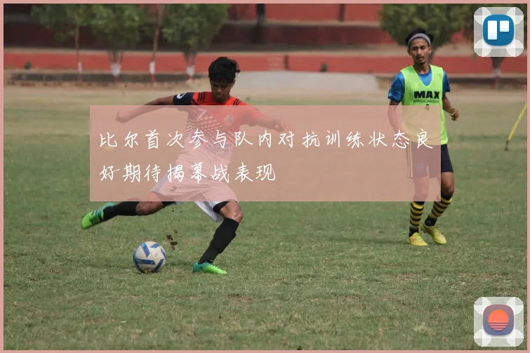 比尔首次参与队内对抗训练状态良好期待揭幕战表现