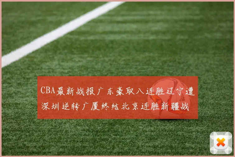 CBA最新战报广东豪取八连胜辽宁遭深圳逆转广厦终结北京连胜新疆战胜广州