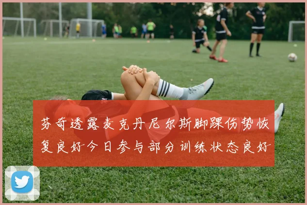芬奇透露麦克丹尼尔斯脚踝伤势恢复良好今日参与部分训练状态良好