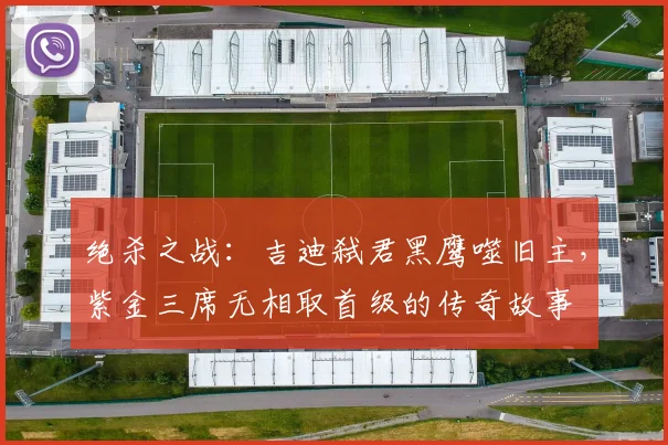 绝杀之战：吉迪弑君黑鹰噬旧主，紫金三席无相取首级的传奇故事