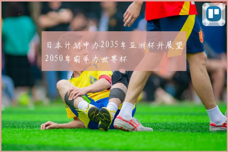 日本计划申办2035年亚洲杯并展望2050年前举办世界杯