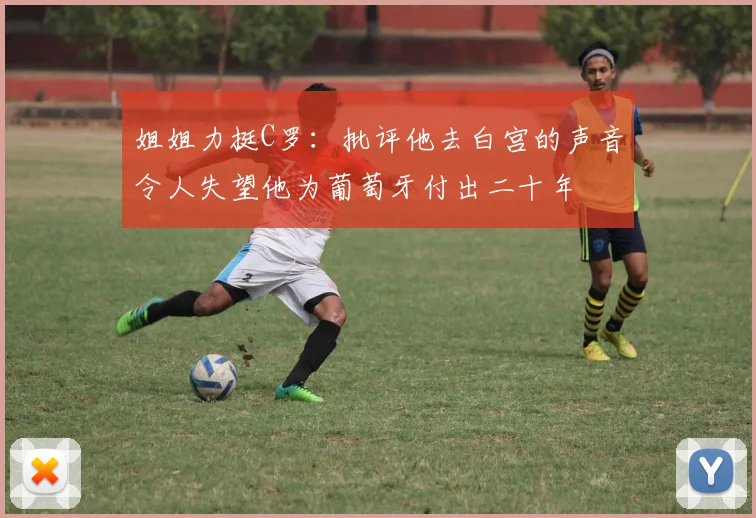 姐姐力挺C罗：批评他去白宫的声音令人失望他为葡萄牙付出二十年