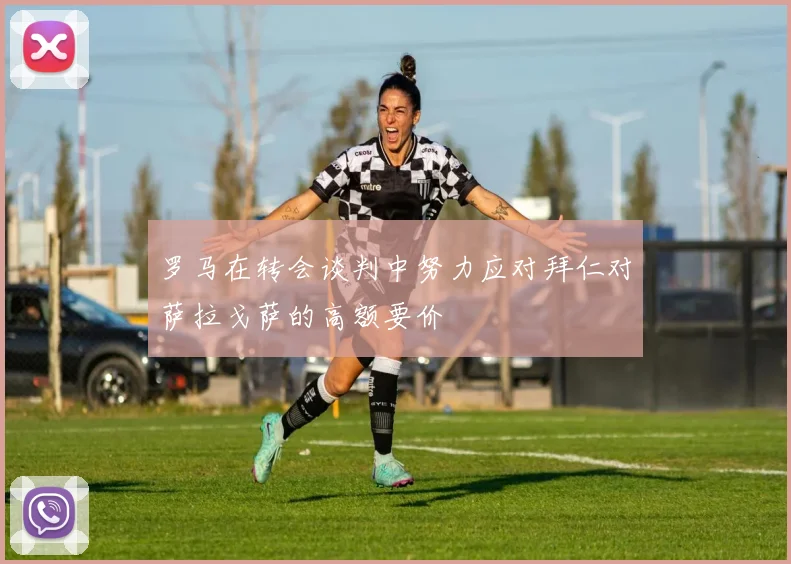 罗马在转会谈判中努力应对拜仁对萨拉戈萨的高额要价
