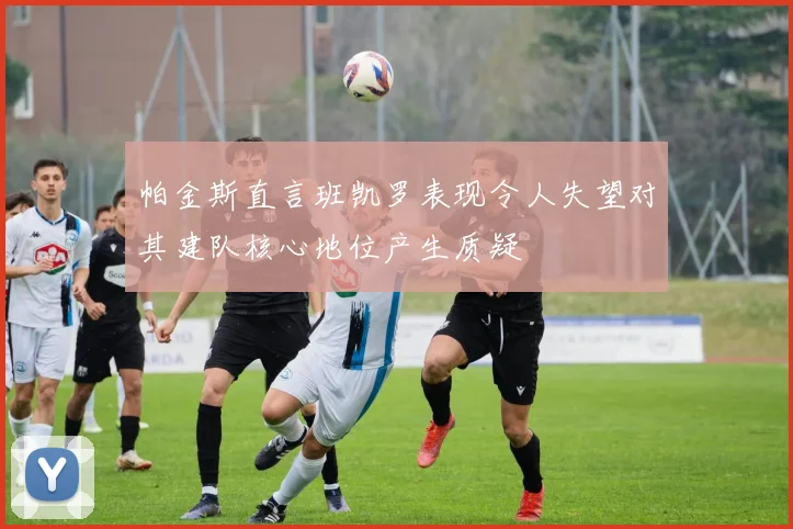 帕金斯直言班凯罗表现令人失望对其建队核心地位产生质疑