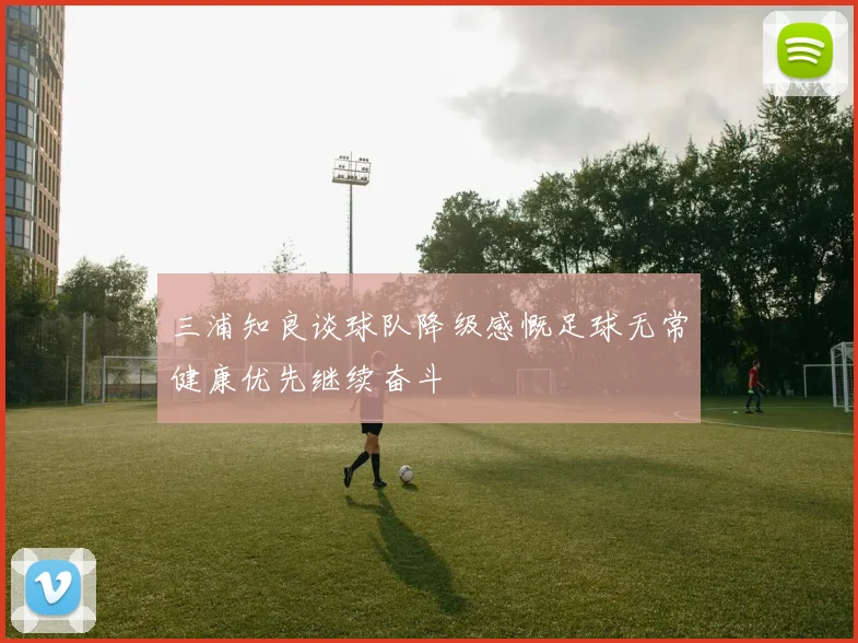 三浦知良谈球队降级感慨足球无常健康优先继续奋斗