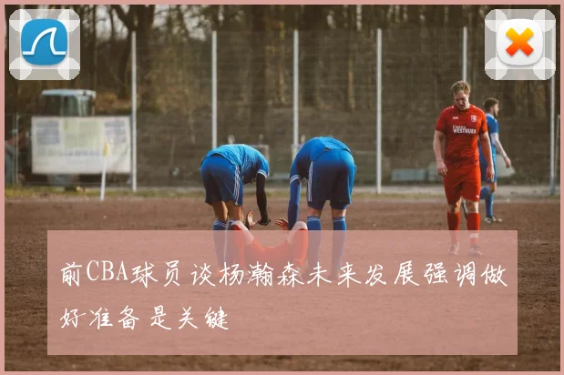 前CBA球员谈杨瀚森未来发展强调做好准备是关键