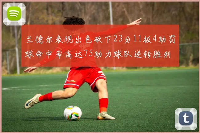 兰德尔表现出色砍下23分11板4助罚球命中率高达75助力球队逆转胜利