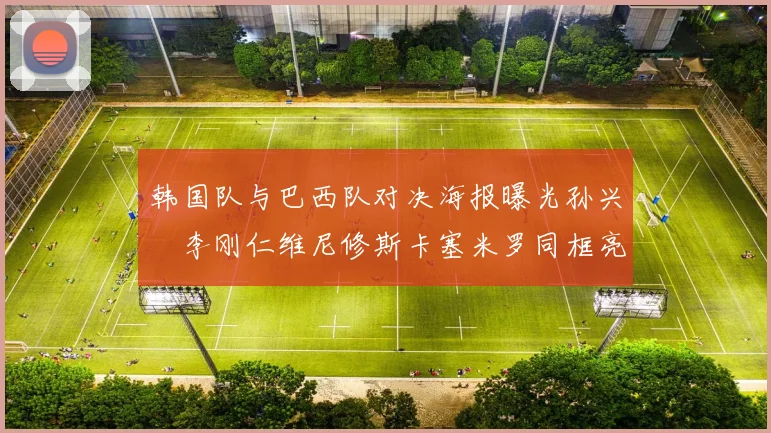 韩国队与巴西队对决海报曝光孙兴慜李刚仁维尼修斯卡塞米罗同框亮相