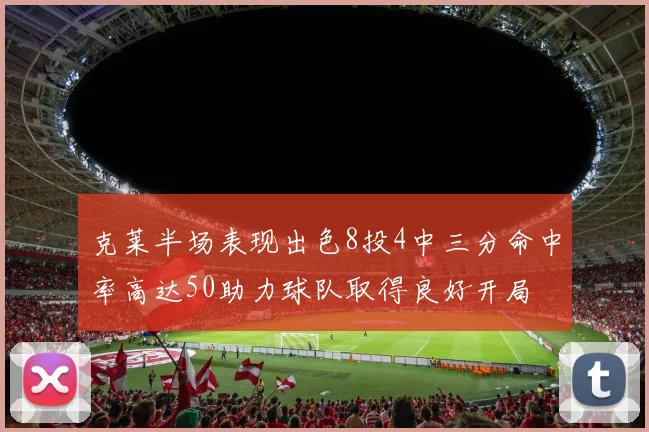 克莱半场表现出色8投4中三分命中率高达50助力球队取得良好开局