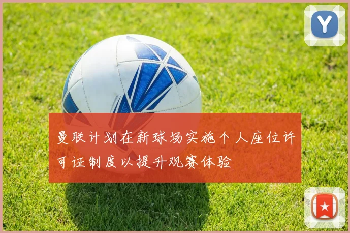 曼联计划在新球场实施个人座位许可证制度以提升观赛体验