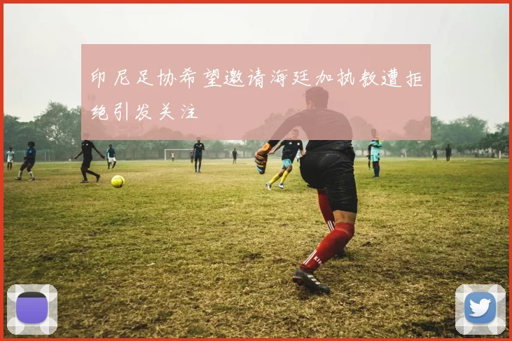 印尼足协希望邀请海廷加执教遭拒绝引发关注