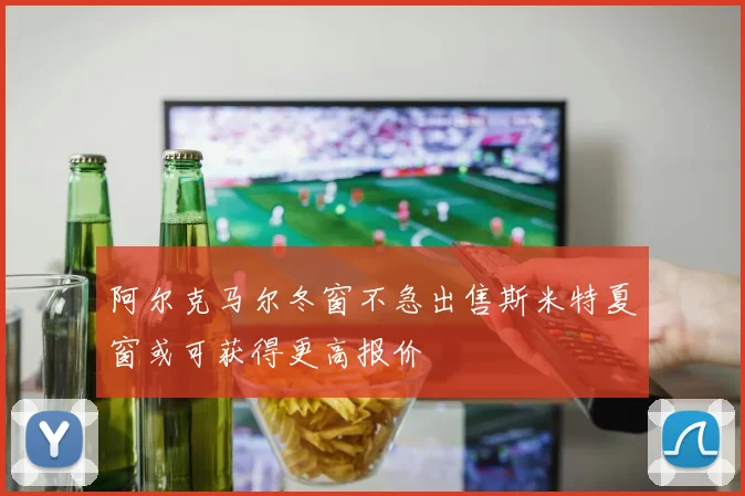 阿尔克马尔冬窗不急出售斯米特夏窗或可获得更高报价