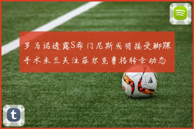 罗马诺透露S希门尼斯或将接受脚踝手术米兰关注菲尔克鲁格转会动态