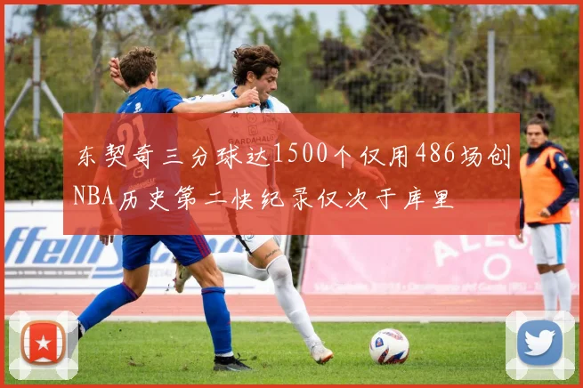 东契奇三分球达1500个仅用486场创NBA历史第二快纪录仅次于库里