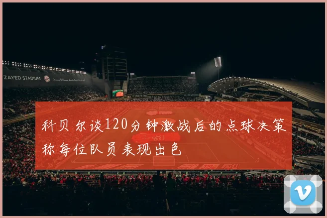 科贝尔谈120分钟激战后的点球决策称每位队员表现出色