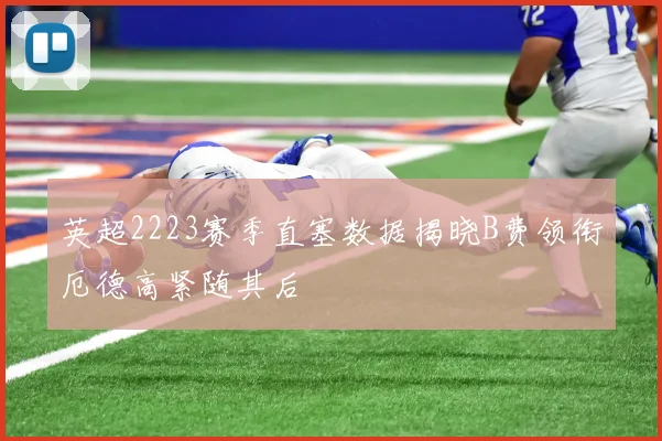 英超2223赛季直塞数据揭晓B费领衔厄德高紧随其后