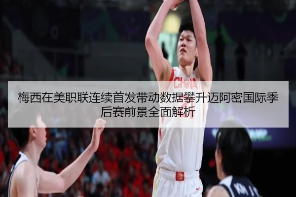 梅西在美职联连续首发带动数据攀升迈阿密国际季后赛前景全面解析（c7c7app）
