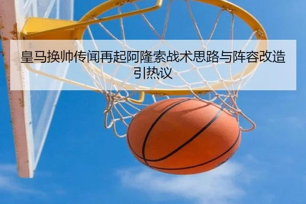 皇马换帅传闻再起阿隆索战术思路与阵容改造引热议 - c7c7app